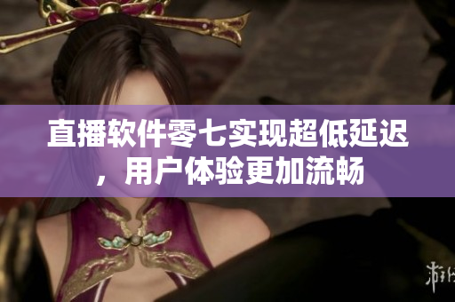 直播软件零七实现超低延迟，用户体验更加流畅