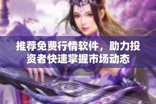 推荐免费行情软件，助力投资者快速掌握市场动态