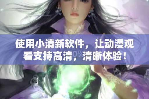 使用小清新软件，让动漫观看支持高清，清晰体验！