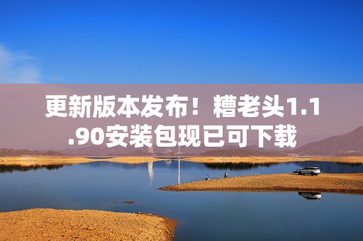 更新版本发布！糟老头1.1.90安装包现已可下载