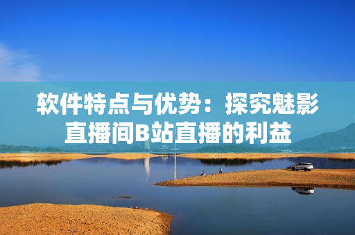 软件特点与优势：探究魅影直播间B站直播的利益