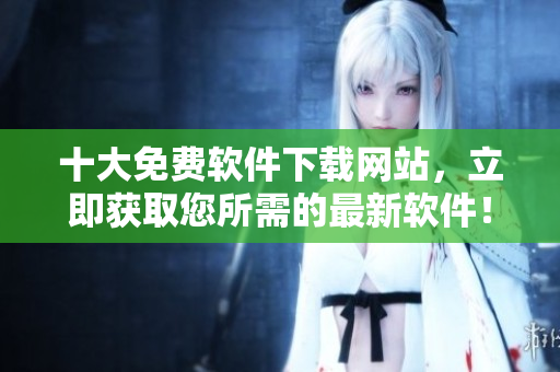 十大免费软件下载网站，立即获取您所需的最新软件！
