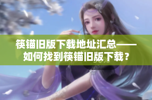 筷锚旧版下载地址汇总——如何找到筷锚旧版下载？