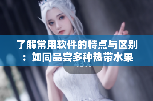 了解常用软件的特点与区别：如同品尝多种热带水果