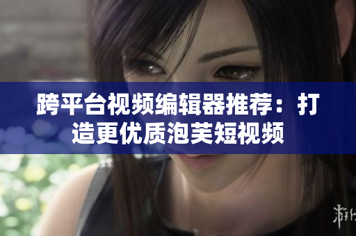 跨平台视频编辑器推荐：打造更优质泡芙短视频