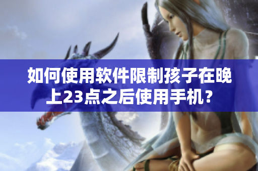 如何使用软件限制孩子在晚上23点之后使用手机？