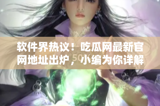软件界热议！吃瓜网最新官网地址出炉，小编为你详解下载及使用教程！