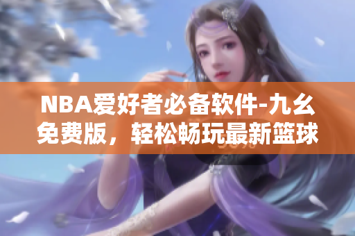 NBA爱好者必备软件-九幺免费版，轻松畅玩最新篮球赛事
