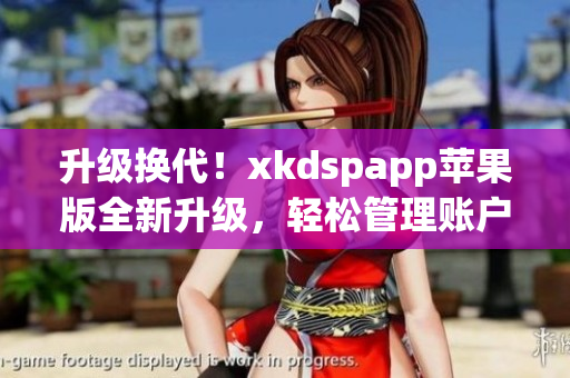 升级换代！xkdspapp苹果版全新升级，轻松管理账户(1)