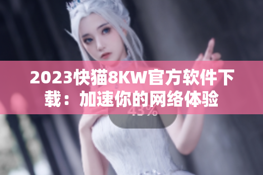 2023快猫8KW官方软件下载：加速你的网络体验