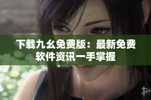 下载九幺免费版：最新免费软件资讯一手掌握