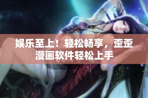 娱乐至上！轻松畅享，歪歪漫画软件轻松上手