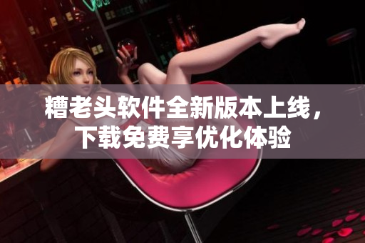 糟老头软件全新版本上线，下载免费享优化体验