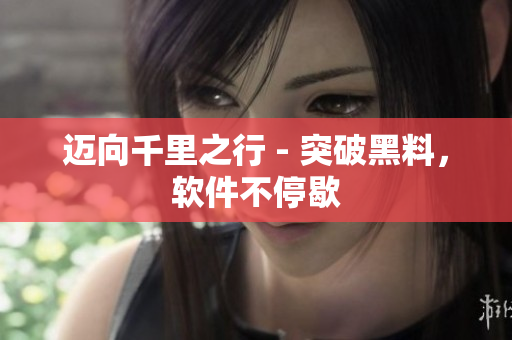 迈向千里之行 - 突破黑料，软件不停歇