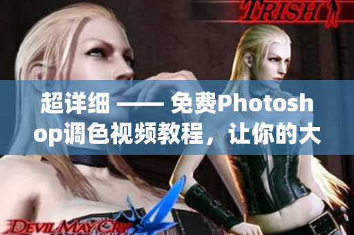 超详细 —— 免费Photoshop调色视频教程，让你的大片更有质感