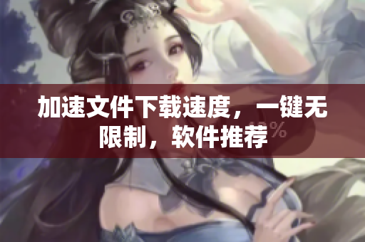 加速文件下载速度，一键无限制，软件推荐