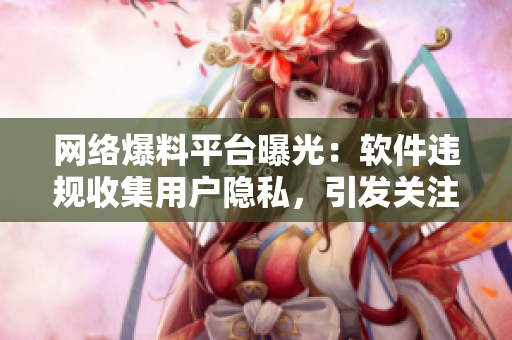 网络爆料平台曝光：软件违规收集用户隐私，引发关注！