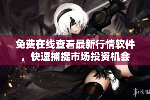 免费在线查看最新行情软件，快速捕捉市场投资机会