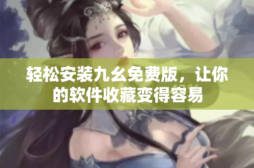 轻松安装九幺免费版，让你的软件收藏变得容易