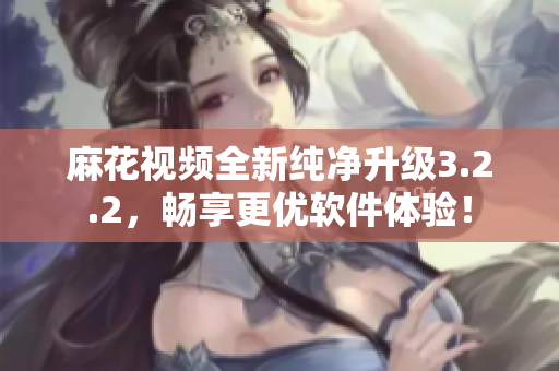 麻花视频全新纯净升级3.2.2，畅享更优软件体验！
