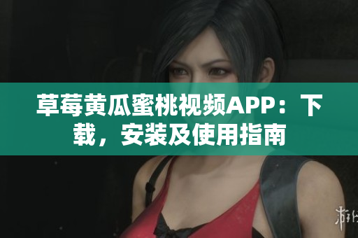 草莓黄瓜蜜桃视频APP：下载，安装及使用指南