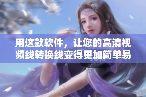 用这款软件，让您的高清视频线转换线变得更加简单易用