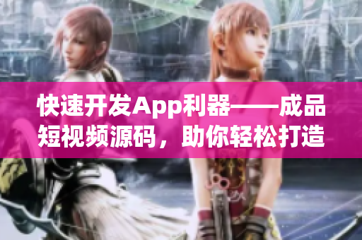 快速开发App利器——成品短视频源码，助你轻松打造优秀视频应用
