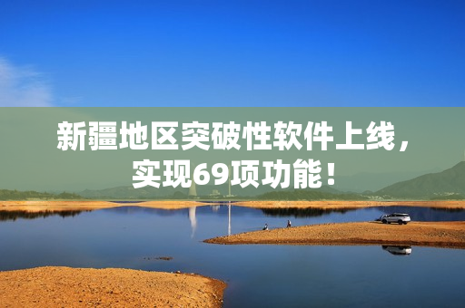 新疆地区突破性软件上线，实现69项功能！