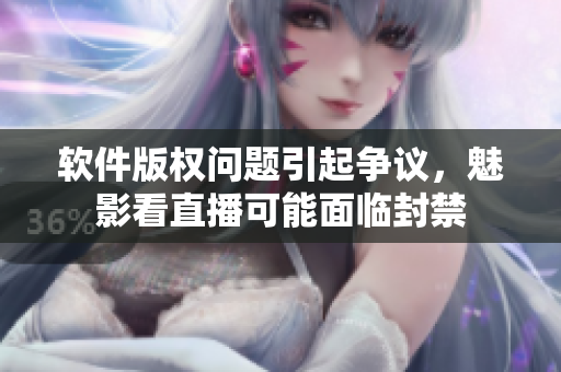 软件版权问题引起争议，魅影看直播可能面临封禁