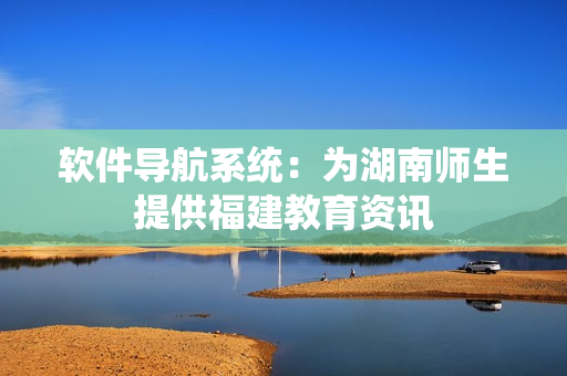 软件导航系统：为湖南师生提供福建教育资讯