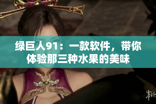 绿巨人91：一款软件，带你体验那三种水果的美味