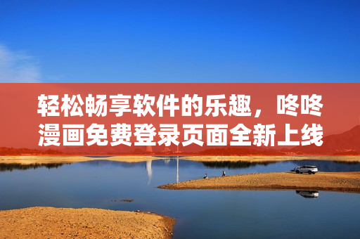 轻松畅享软件的乐趣，咚咚漫画免费登录页面全新上线
