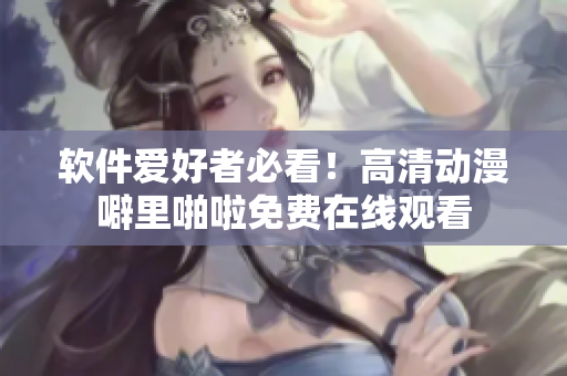 软件爱好者必看！高清动漫噼里啪啦免费在线观看