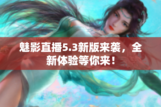 魅影直播5.3新版来袭，全新体验等你来！