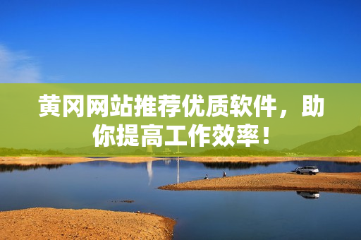 黄冈网站推荐优质软件，助你提高工作效率！