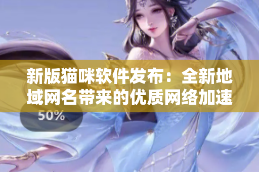 新版猫咪软件发布：全新地域网名带来的优质网络加速体验