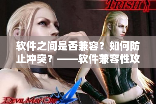 软件之间是否兼容？如何防止冲突？——软件兼容性攻略