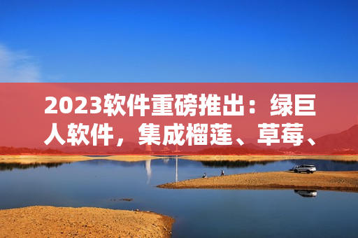 2023软件重磅推出：绿巨人软件，集成榴莲、草莓、秋葵等功能！
