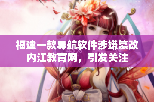 福建一款导航软件涉嫌篡改内江教育网，引发关注