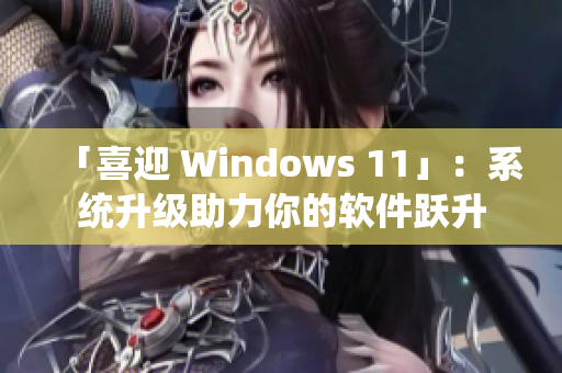 「喜迎 Windows 11」：系统升级助力你的软件跃升