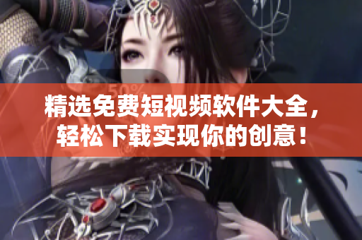 精选免费短视频软件大全，轻松下载实现你的创意！