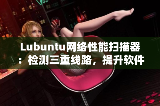 Lubuntu网络性能扫描器：检测三重线路，提升软件体验
