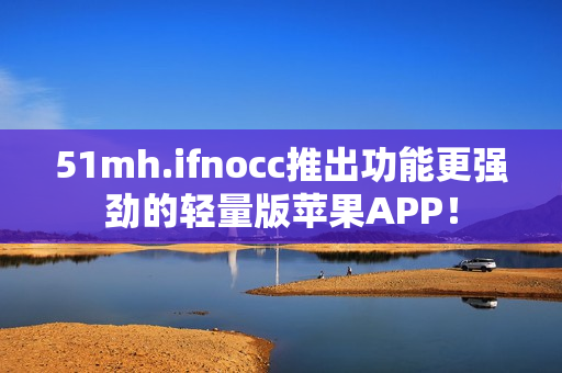 51mh.ifnocc推出功能更强劲的轻量版苹果APP！