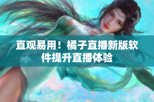 直观易用！橘子直播新版软件提升直播体验