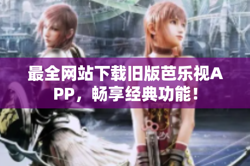最全网站下载旧版芭乐视APP，畅享经典功能！