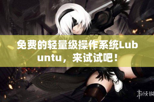 免费的轻量级操作系统Lubuntu，来试试吧！