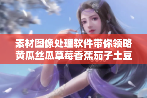 素材图像处理软件带你领略黄瓜丝瓜草莓香蕉茄子土豆的不同风情
