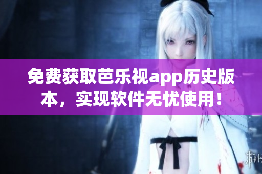 免费获取芭乐视app历史版本，实现软件无忧使用！