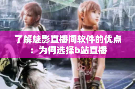 了解魅影直播间软件的优点：为何选择b站直播