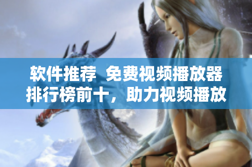 软件推荐  免费视频播放器排行榜前十，助力视频播放新体验